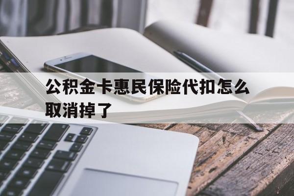 最新公积金卡惠民保险代扣怎么取消掉了方法分析(最方便真实的温岭公积金卡惠民保险代扣怎么取消掉了呢方法)
