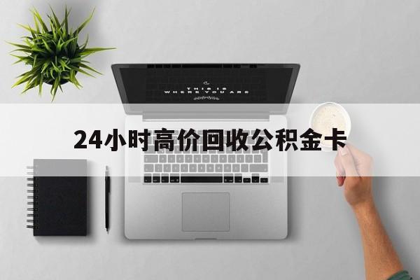 最新24小时高价回收公积金卡方法分析(最方便真实的温岭24小时高价回收公积金卡怎么办方法)
