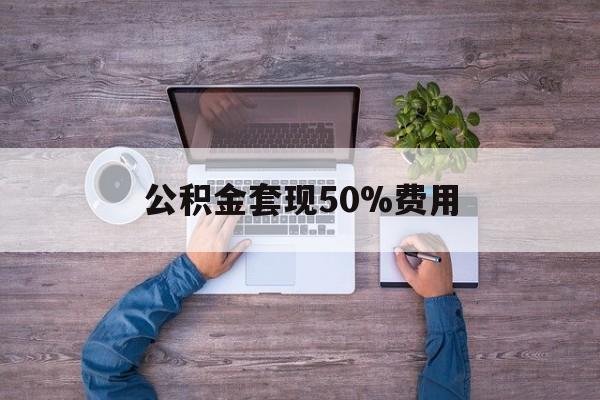 最新公积金套现50%费用方法分析(最方便真实的温岭公积金套现需要什么手续方法)