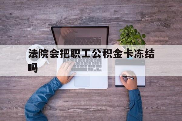 最新法院会把职工公积金卡冻结吗方法分析(最方便真实的温岭法院会执行住房公积金余额吗方法)