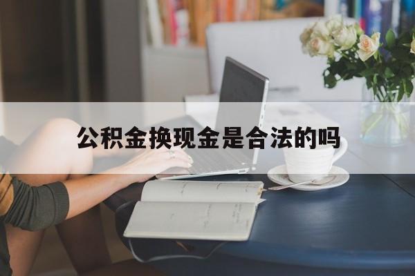 最新公积金换现金是合法的吗方法分析(最方便真实的温岭公积金换现金是合法的吗怎么办方法)