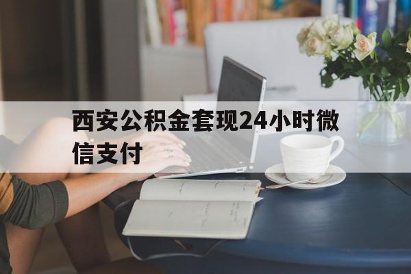 最新西安公积金套现24小时微信支付方法分析(最方便真实的温岭西安公积金套现24小时微信支付有影响吗方法)