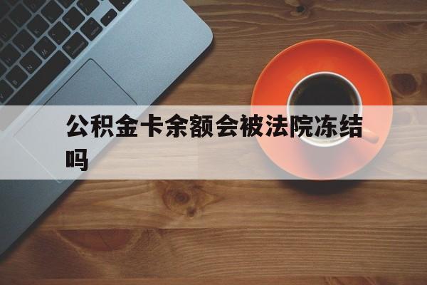 最新公积金卡余额会被法院冻结吗方法分析(最方便真实的温岭住房公积金卡被冻结,钱能入帐户吗方法)