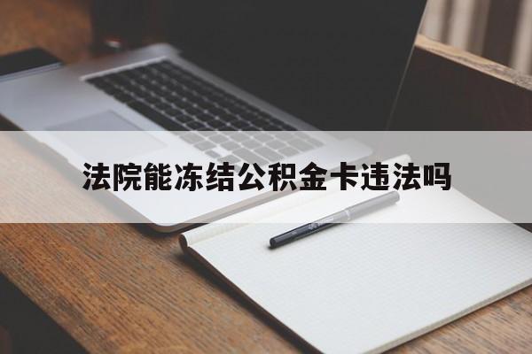 最新法院能冻结公积金卡违法吗方法分析(最方便真实的温岭法院可以冻结住房公积金的钱吗方法)