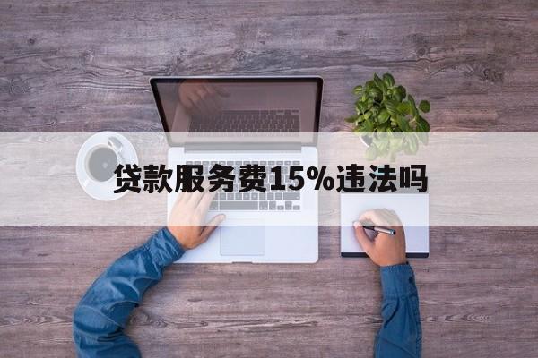 最新贷款服务费15%违法吗方法分析(最方便真实的温岭贷款服务费15个点合法吗方法)