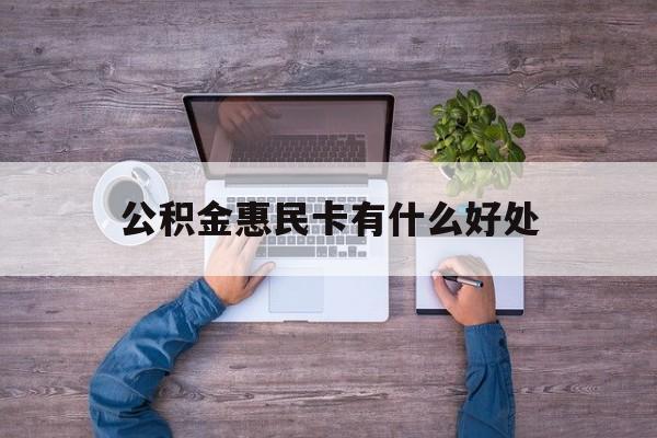 最新公积金惠民卡有什么好处方法分析(最方便真实的温岭公积金惠民卡有什么好处和用途方法)