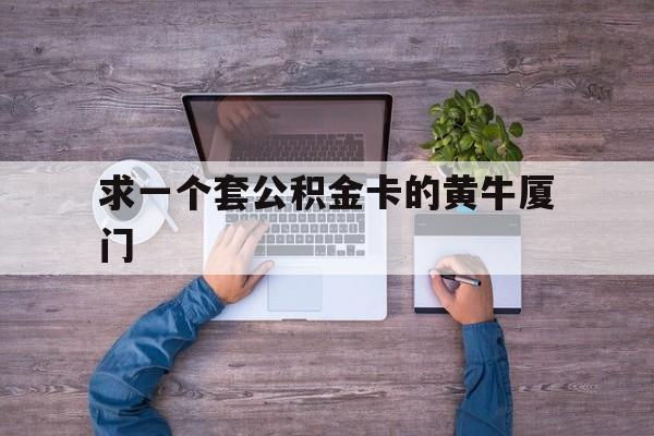 最新求一个套公积金卡的黄牛厦门方法分析(最方便真实的温岭厦门公积金哪里领取方法)