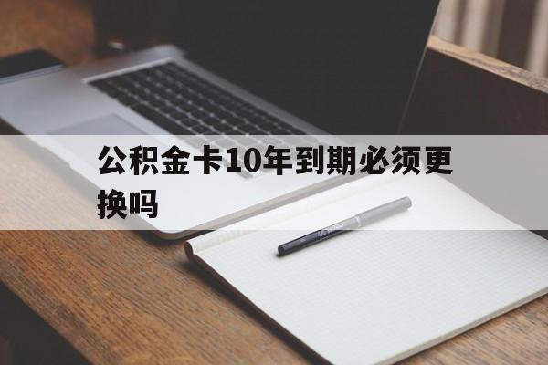 最新公积金卡10年到期必须更换吗方法分析(最方便真实的温岭公积金卡太久没用需要激活吗方法)