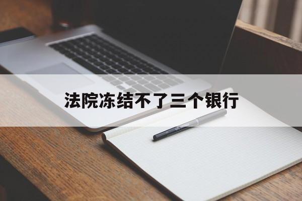 最新法院冻结不了三个银行方法分析(最方便真实的温岭法院冻结不了三个银行是怎么回事?方法)