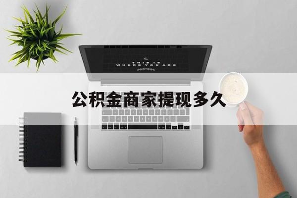 最新公积金商家提现多久方法分析(最方便真实的温岭公积金一般提现多久到账方法)