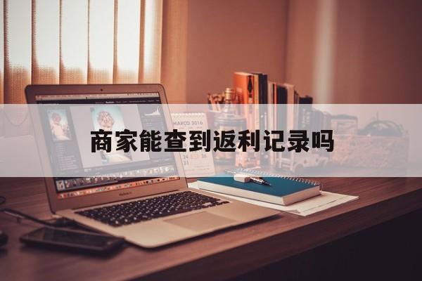 最新商家能查到返利记录吗方法分析(最方便真实的温岭店家知道用没用返利软件吗方法)