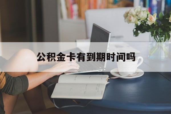 最新公积金卡有到期时间吗方法分析(最方便真实的温岭公积金卡有有效期吗方法)