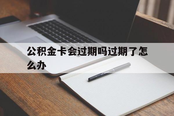 最新公积金卡会过期吗过期了怎么办方法分析(最方便真实的温岭公积金卡过期了钱还打得上来不?方法)