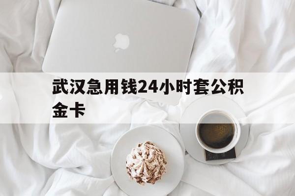 最新武汉急用钱24小时套公积金卡方法分析(最方便真实的温岭武汉住房公积金卡方法)