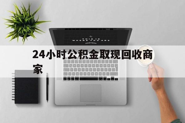 最新24小时公积金取现回收商家方法分析(最方便真实的温岭公积金取现需要多少手续费方法)