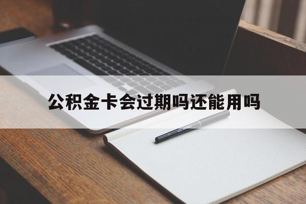 最新公积金卡会过期吗还能用吗方法分析(最方便真实的温岭公积金卡有效期到后需要换卡吗?方法)