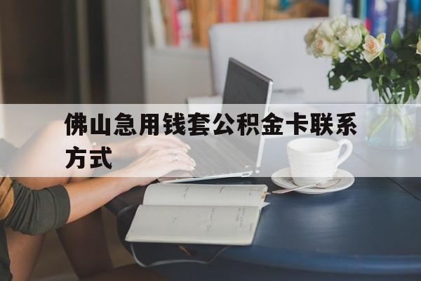 最新佛山急用钱套公积金卡联系方式方法分析(最方便真实的温岭佛山住房公积金怎么取出来方法)