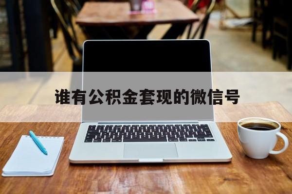 最新谁有公积金套现的微信号方法分析(最方便真实的温岭我有一笔公积金,请问有什么办法套现?方法)