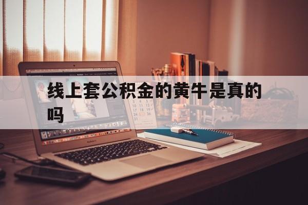 最新线上套公积金的黄牛是真的吗方法分析(最方便真实的温岭线下公积金方法)