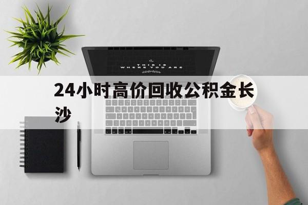 最新24小时高价回收公积金长沙方法分析(最方便真实的温岭长沙公积金n方法)