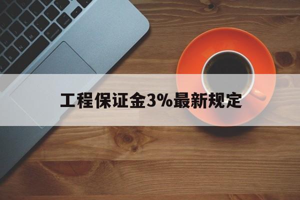 最新工程保证金3%最新规定方法分析(最方便真实的温岭工程保证金一般按什么比例交方法)