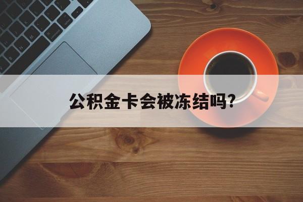 最新公积金卡会被冻结吗?方法分析(最方便真实的温岭公积金卡会被法院强制执行冻结吗方法)