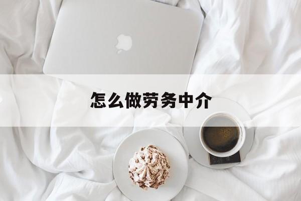 最新怎么做劳务中介方法分析(最方便真实的温岭一个新手怎么做劳务中介方法)