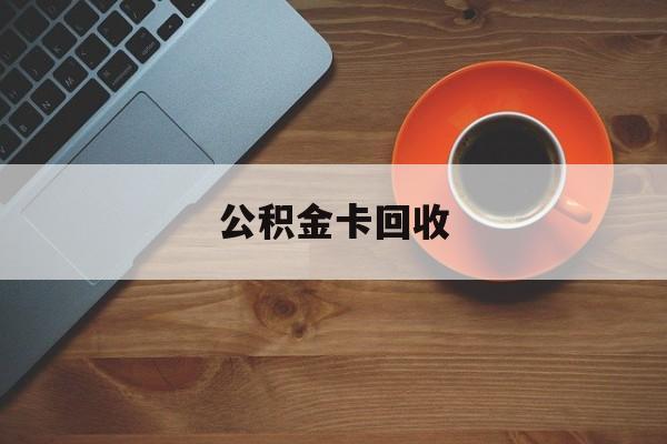 最新公积金卡回收方法分析(最方便真实的温岭旧的公积金卡怎么换新的方法)