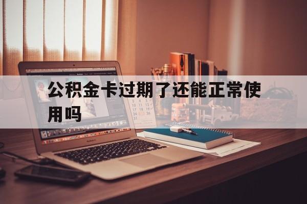 最新公积金卡过期了还能正常使用吗方法分析(最方便真实的温岭公积金卡过期了钱还打得上来不?方法)