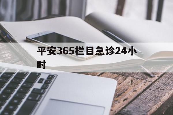 最新平安365栏目急诊24小时方法分析(最方便真实的温岭急诊科24小时免费咨询方法)