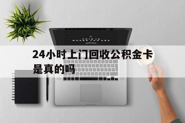 最新24小时上门回收公积金卡是真的吗方法分析(最方便真实的温岭24小时上门回收公积金卡是真的吗安全吗方法)