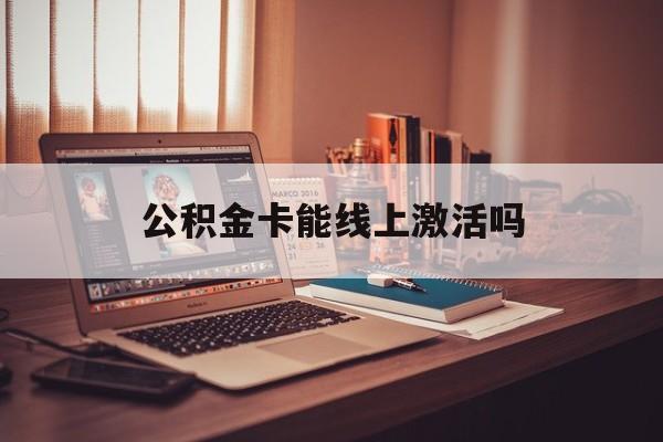 最新公积金卡能线上激活吗方法分析(最方便真实的温岭住房公积金卡可以网上激活吗方法)