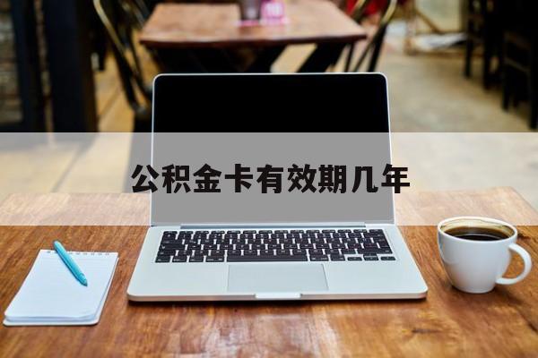 最新公积金卡有效期几年方法分析(最方便真实的温岭公积金卡上的有效期限是什么意思方法)