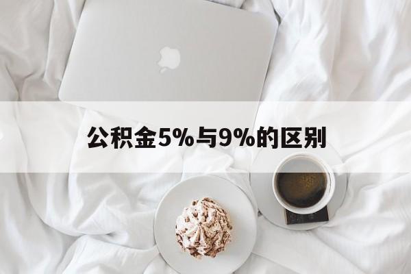 最新公积金5%与9%的区别方法分析(最方便真实的温岭公积金5%和12%有什么区别方法)