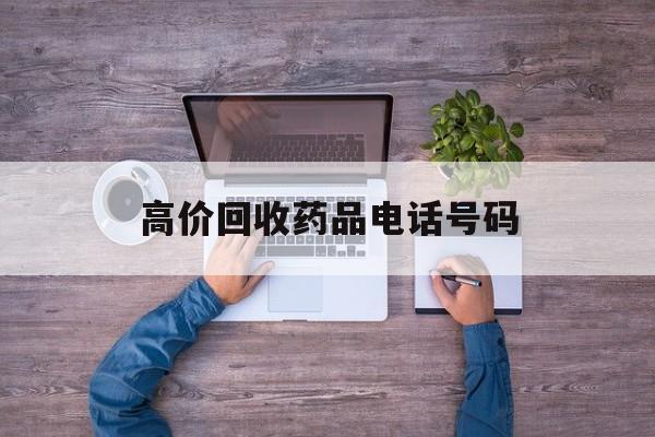 最新高价回收药品电话号码方法分析(最方便真实的温岭二手药品回收平台方法)